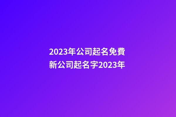 2023年公司起名免費 新公司起名字2023年-第1張-公司起名-玄機派